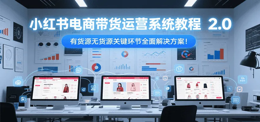 小红书电商带货运营系统教程2.0，有货源无货源关键环节全面解决方案！-网亿资源平台