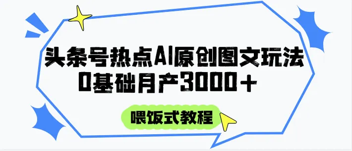 头条号热点AI图文攻略，喂饭式教程+0基础月产3000+-网亿资源平台