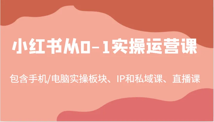 小红书从0-1实操运营课，包含手机/电脑实操板块、IP和私域课、直播课(97节)-网亿资源平台