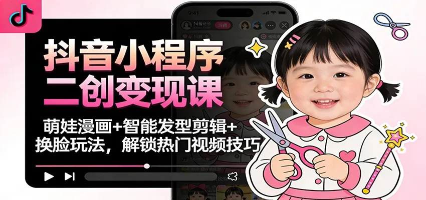 抖音小程序二创变现课：萌娃漫画+智能发型剪辑+换脸玩法，解锁热门视频技巧-网亿资源平台