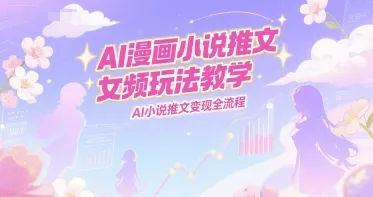 AI漫画小说推文女频玩法教学，AI小说推文变现全流程-网亿资源平台