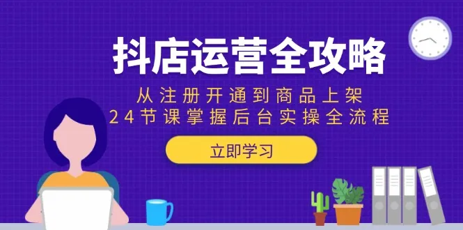 抖店运营全攻略：从注册开通到商品上架，24节课掌握后台实操全流程-网亿资源平台