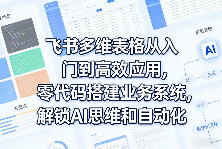 飞书多维表格从入门到高效应用,零代码搭建业务系统,解锁AI思维和自动化-网亿资源平台