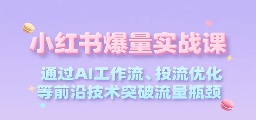 小红书爆量实战课，通过AI工作流、投流优化等前沿技术突破流量瓶颈-网亿资源平台