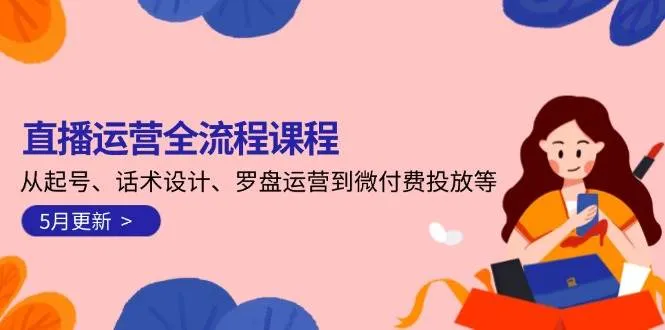 直播运营全流程课程-5月更新：从起号、话术设计、罗盘运营到微付费投放等-网亿资源平台