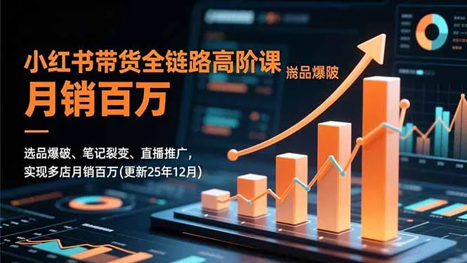 小红书带货全链路高阶课，选品爆破、笔记裂变、直播推广，实现多店月销百万(更新25年12月-网亿资源平台