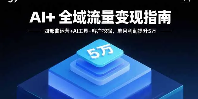 AI+全域流量变现指南，四部曲运营+AI工具+客户挖掘，单月利润提升5万-网亿资源平台