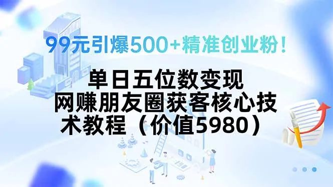 99元引爆500+精准创业粉！单日五位数变现，网赚朋友圈获客核心技术教程…-网亿资源平台