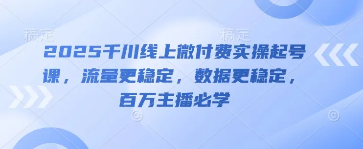 2025千川线上微付费实操起号课，流量更稳定，数据更稳定，百万主播必学-网亿资源平台