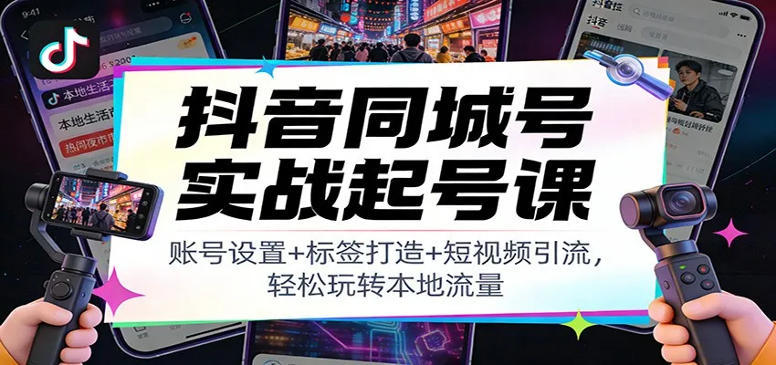 抖音同城号实战起号课：账号设置+标签打造+短视频引流，轻松玩转本地流量-网亿资源平台