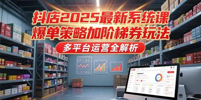 抖店2025最新系统课，爆单策略加阶梯券玩法，多平台运营全解析-网亿资源平台