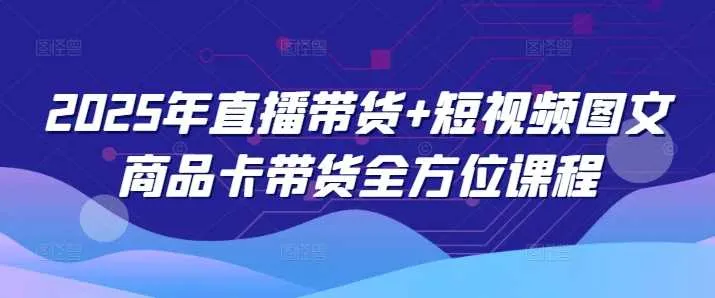 2025年直播带货+短视频图文商品卡带货全方位课程-网亿资源平台