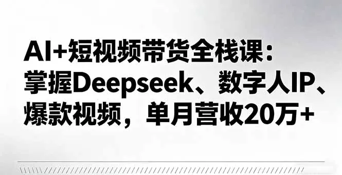 AI+短视频带货全栈课：掌握Deepseek、数字人IP、爆款视频，单月营收20万+-网亿资源平台