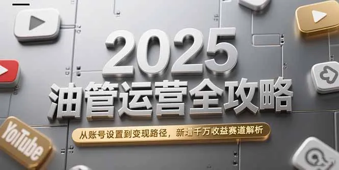 2025油管运营全攻略，从账号设置到变现路径，新增千万收益赛道解析-网亿资源平台