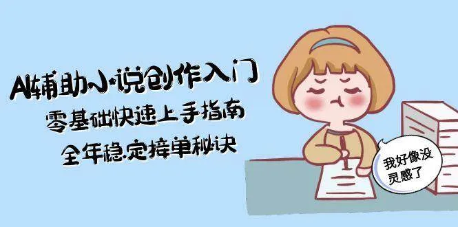 AI辅助小说创作入门，零基础快速上手指南，全年稳定接单秘诀-网亿资源平台