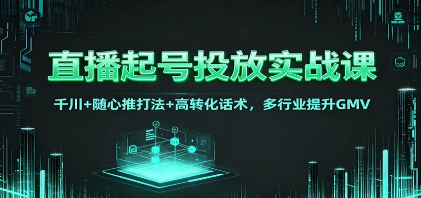 直播起号投放实战课：千川+随心推打法+高转化话术，多行业提升GMV-网亿资源平台