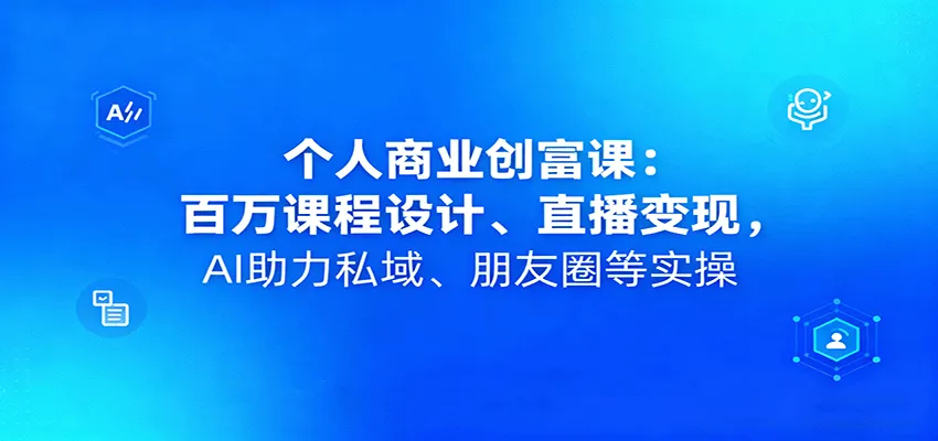 个人商业创富课：百万课程设计、直播变现，AI助力私域、朋友圈等实操-网亿资源平台