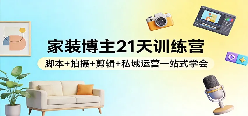家装博主21天训练营：脚本+拍摄+剪辑+私域运营一站式学会-网亿资源平台