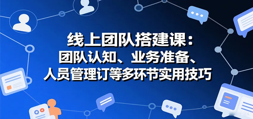 线上团队搭建课：团队认知、业务准备、人员管理、协议签订等多环节实用技巧-网亿资源平台