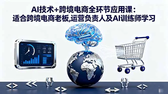 AI技术+跨境电商全环节应用课:适合跨境电商老板,运营负责人及AI训练师学习-网亿资源平台
