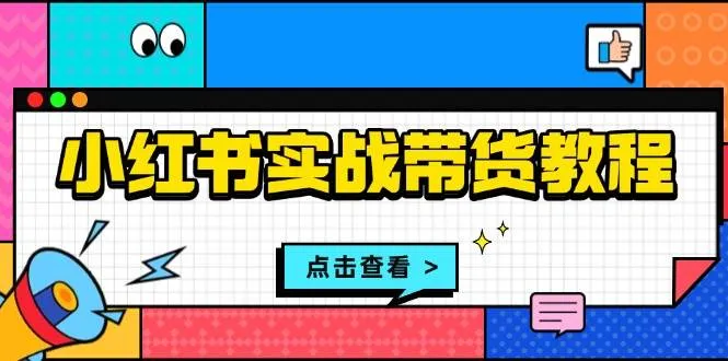 小红书实战带货教程：从开店到选品、笔记制作、发货、售后等全方位指导-网亿资源平台