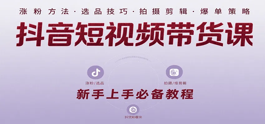 抖音短视频带货课：涵盖涨粉、选品、拍摄、剪辑等，教实操，助你从0到1实现爆单-网亿资源平台