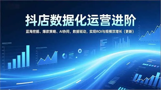 抖店数据化运营进阶，蓝海挖掘、爆款策略、AI协同，数据驱动，实现ROI与规模双增长(更新-网亿资源平台