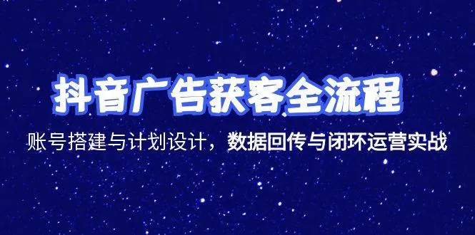 抖音广告获客全流程，账号搭建与计划设计，数据回传与闭环运营实战-网亿资源平台