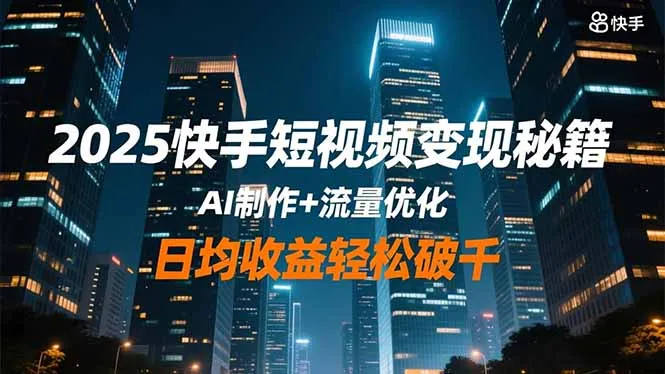 2025快手短视频变现秘籍，AI制作+流量优化，日均收益轻松破千-网亿资源平台
