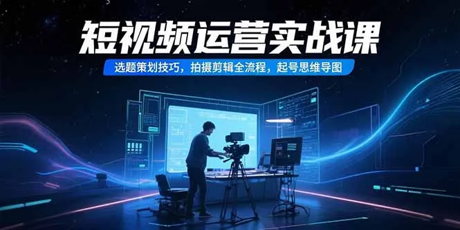 短视频运营实战课，选题策划技巧，拍摄剪辑全流程，起号思维导图-网亿资源平台