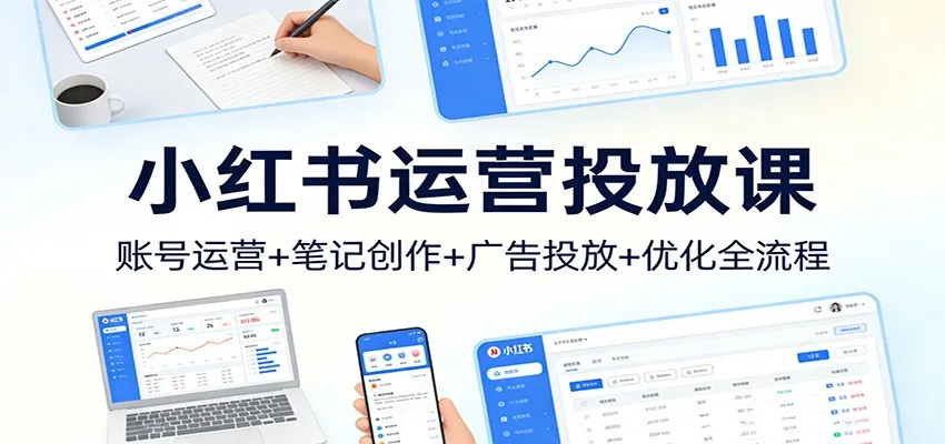 小红书运营投放课：账号运营+笔记创作+广告投放+优化全流程-网亿资源平台