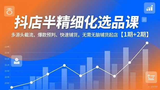 抖店半精细化选品课，多源头截流、爆款预判、快速铺货，无脑铺货起店【1期+2期】-网亿资源平台