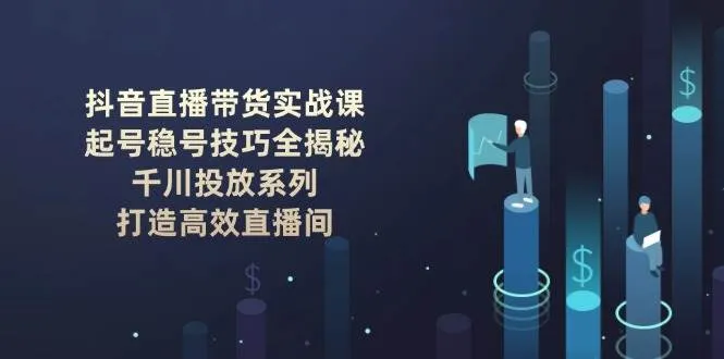 抖音直播带货实战课：起号稳号技巧全揭秘, 千川投放系列, 打造高效直播间-网亿资源平台