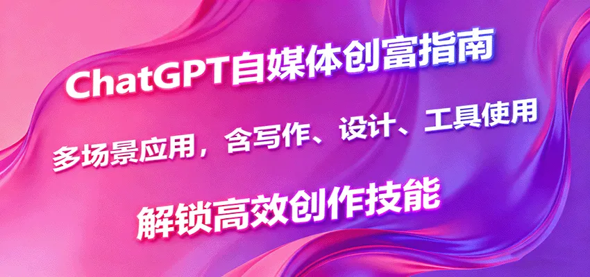 ChatGPT自媒体创富指南，多场景应用，含写作、设计、工具使用，解锁高效创作技能-网亿资源平台