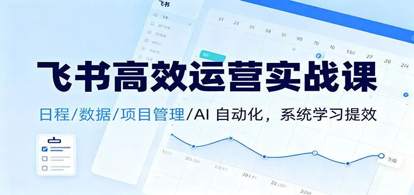 飞书高效运营实战课：日程/数据/项目管理/AI 自动化，系统学习提效-网亿资源平台
