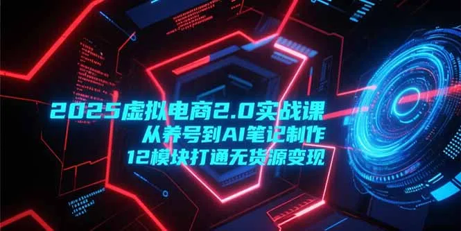2025虚拟电商2.0实战课，从养号到AI笔记制作，12模块打通无货源变现-网亿资源平台