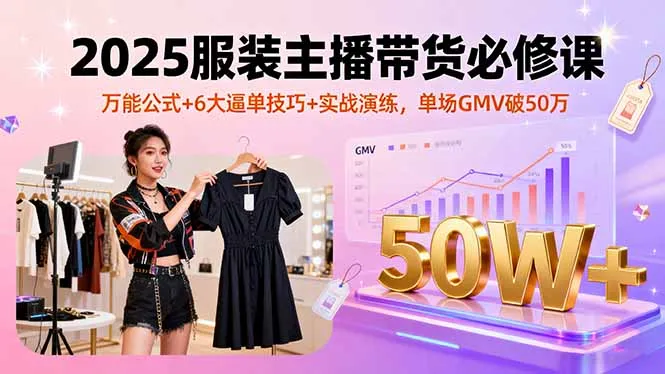 2025服装主播带货必修课，万能公式+6大逼单技巧+实战演练，单场GMV破50万-网亿资源平台