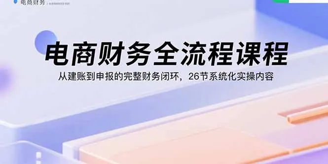 电商财务全流程课程：从建账到申报的完整财务闭环，26节系统化实操内容-网亿资源平台