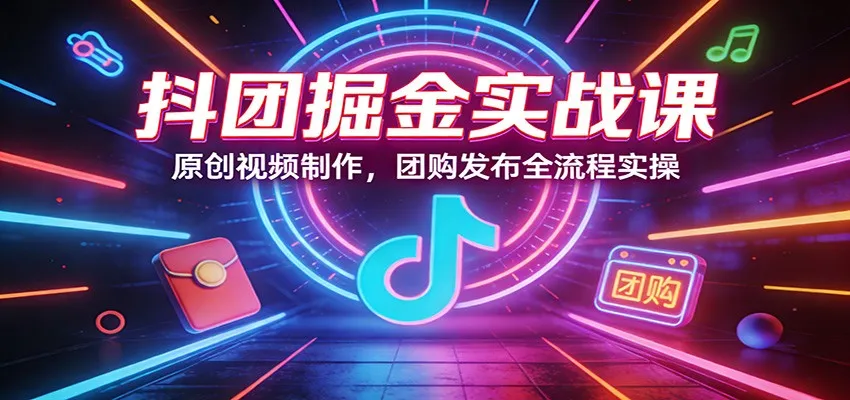 抖团掘金实战课：原创视频制作，团购发布全流程实操-网亿资源平台