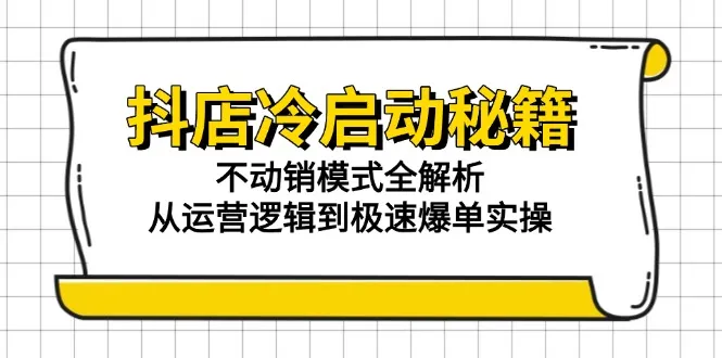 抖店冷启动秘籍：不动销模式全解析，从运营逻辑到极速爆单实操-网亿资源平台