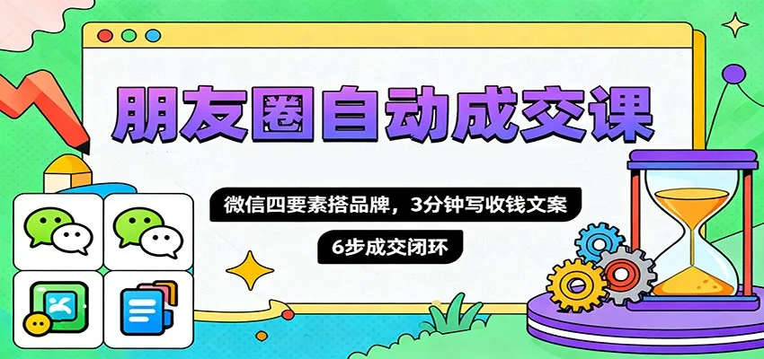 朋友圈自动成交课，微信四要素搭品牌，3分钟写收钱文案，6步成交闭环-网亿资源平台