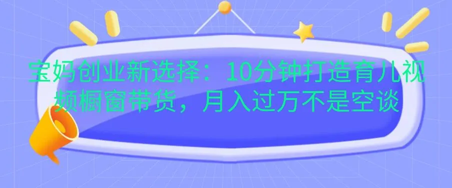 宝妈创业新选择：10分钟打造育儿视频橱窗带货，月入过万不是空谈-网亿资源平台