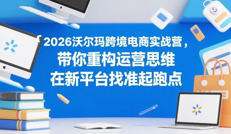 2026沃尔玛跨境电商实战营,带你重构运营思维,在新平台找准起跑点-网亿资源平台
