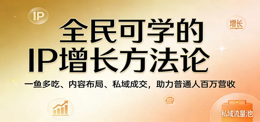 全民可学的IP增长方法论：一鱼多吃、内容布局、私域成交，助力普通人百万营收-网亿资源平台