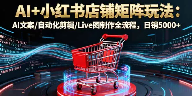AI+小红书店铺矩阵玩法：AI文案/自动化剪辑/Live图制作全流程，日销5000+-网亿资源平台