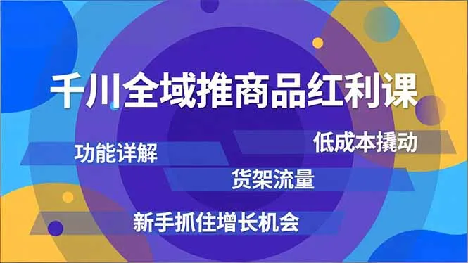 千川全域推商品红利课，功能详解、低成本撬动、货架流量，新手抓住增长机会-网亿资源平台