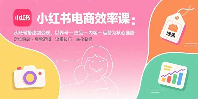 小红书电商效率课：从账号搭建到变现，以养号-选品-内容-运营为核心链路-网亿资源平台