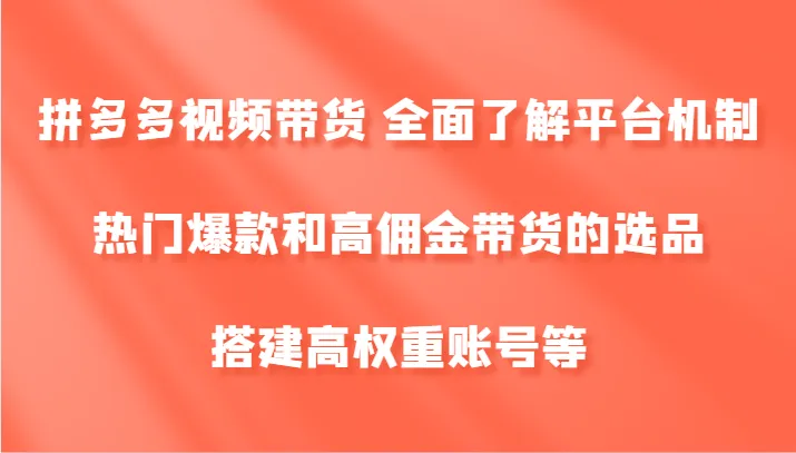 拼多多视频带货 全面了解平台机制、热门爆款和高佣金带货的选品，搭建高权重账号等-网亿资源平台