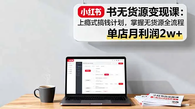 小红书无货源变现课：上瘾式搞钱计划，掌握无货源全流程，单店月利润2w+-网亿资源平台