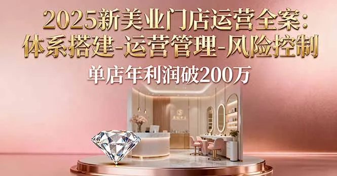2025新美业门店运营全案：体系搭建-运营管理-风险控制，单店年利润破200万-网亿资源平台